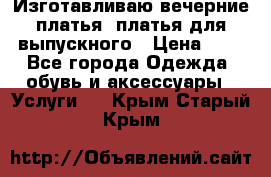 Изготавливаю вечерние платья, платья для выпускного › Цена ­ 1 - Все города Одежда, обувь и аксессуары » Услуги   . Крым,Старый Крым